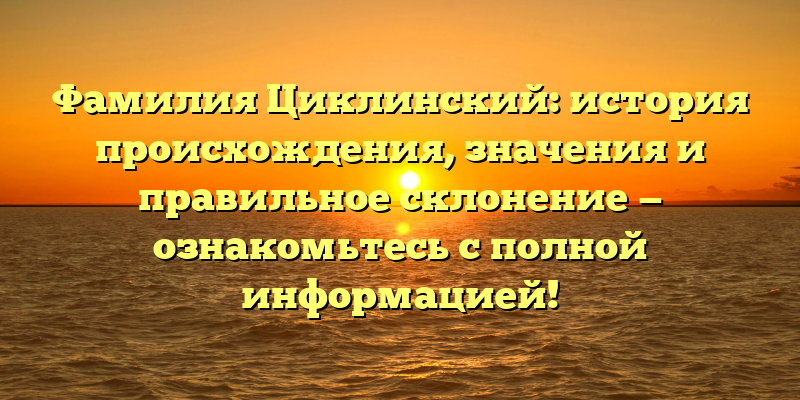 Фамилия Циклинский: история происхождения, значения и правильное склонение — ознакомьтесь с полной информацией!
