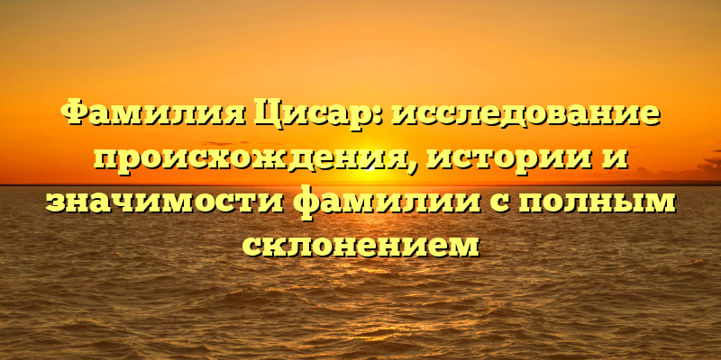 Фамилия Цисар: исследование происхождения, истории и значимости фамилии с полным склонением