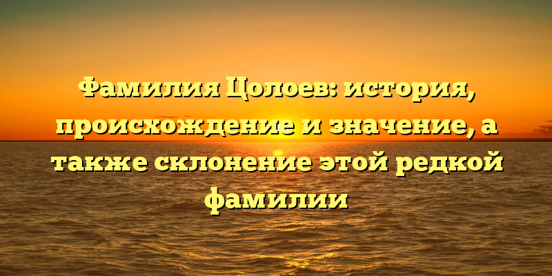 Фамилия Цолоев: история, происхождение и значение, а также склонение этой редкой фамилии