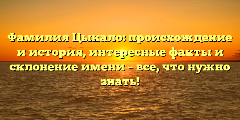 Фамилия Цыкало: происхождение и история, интересные факты и склонение имени – все, что нужно знать!