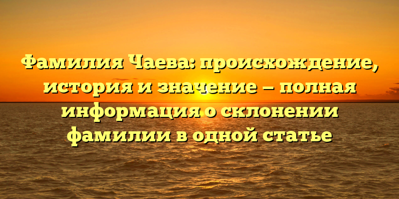 Фамилия Чаева: происхождение, история и значение — полная информация о склонении фамилии в одной статье