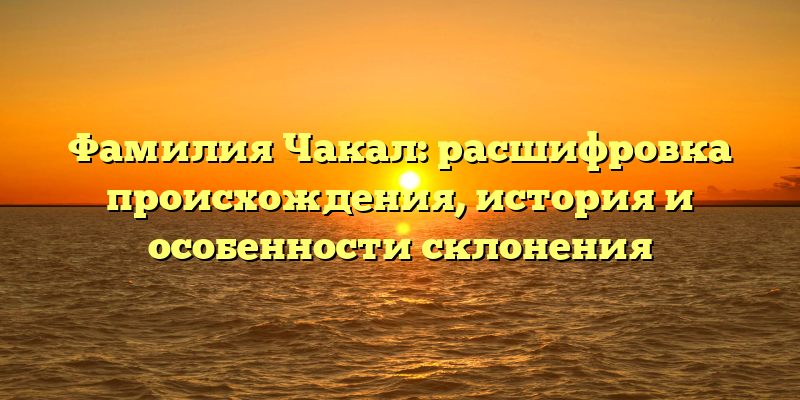 Фамилия Чакал: расшифровка происхождения, история и особенности склонения