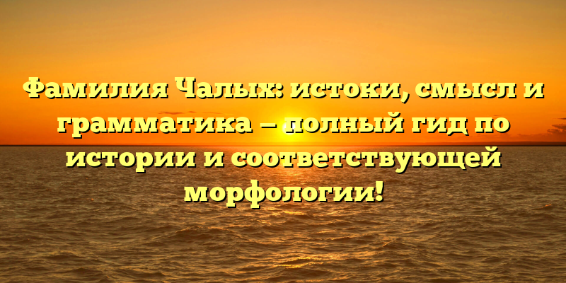 Фамилия Чалых: истоки, смысл и грамматика — полный гид по истории и соответствующей морфологии!