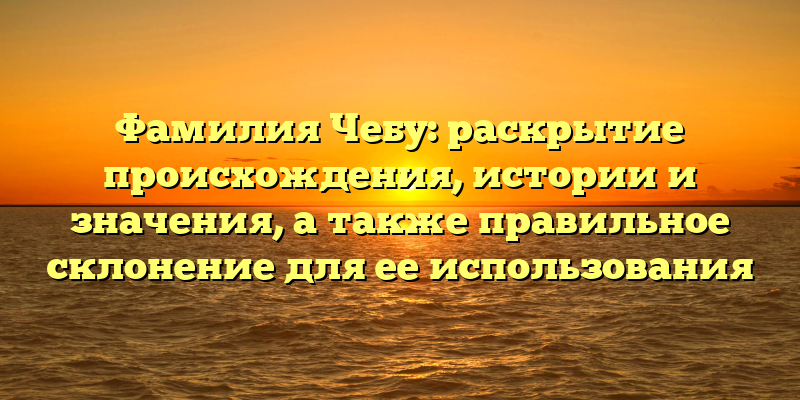 Фамилия Чебу: раскрытие происхождения, истории и значения, а также правильное склонение для ее использования