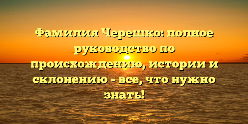 Фамилия Черешко: полное руководство по происхождению, истории и склонению - все, что нужно знать!