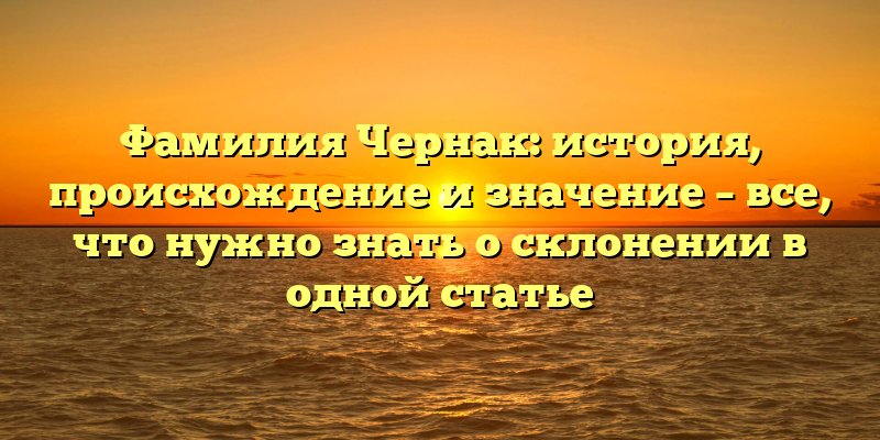 Фамилия Чернак: история, происхождение и значение – все, что нужно знать о склонении в одной статье
