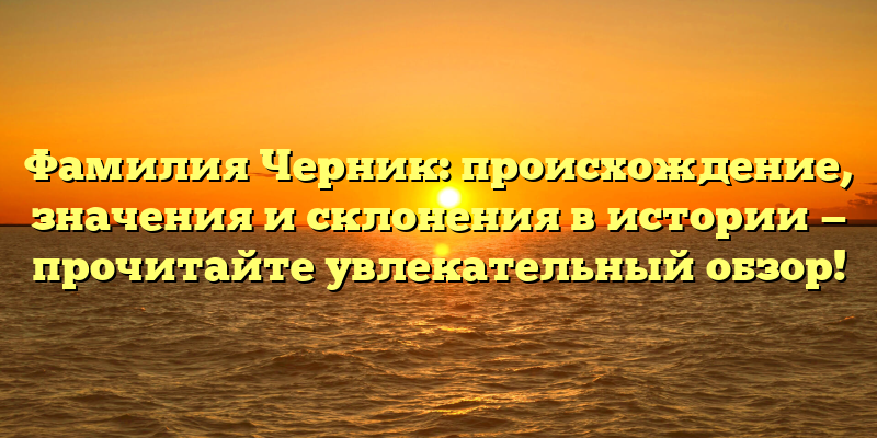 Фамилия Черник: происхождение, значения и склонения в истории — прочитайте увлекательный обзор!