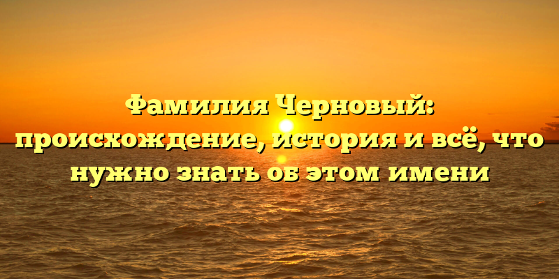 Фамилия Черновый: происхождение, история и всё, что нужно знать об этом имени