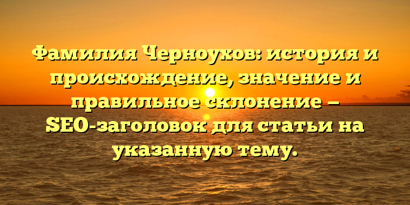Фамилия Черноухов: история и происхождение, значение и правильное склонение — SEO-заголовок для статьи на указанную тему.
