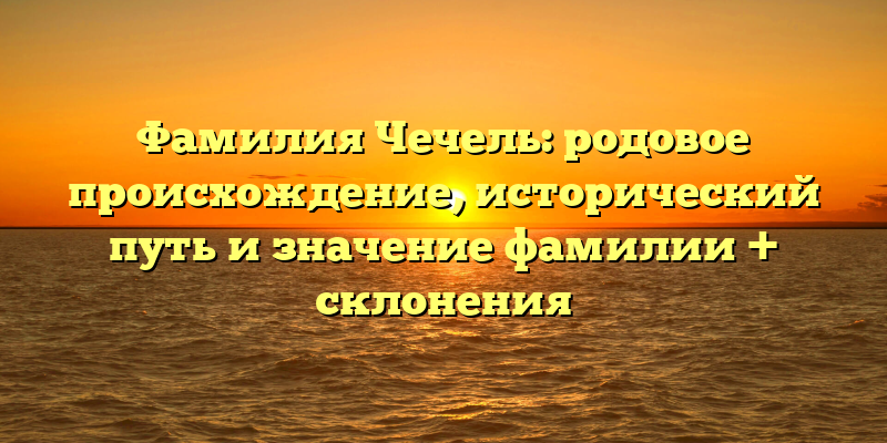 Фамилия Чечель: родовое происхождение, исторический путь и значение фамилии + склонения