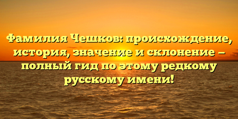 Фамилия Чешков: происхождение, история, значение и склонение — полный гид по этому редкому русскому имени!