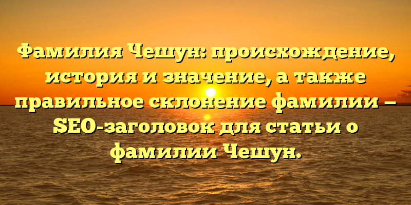 Фамилия Чешун: происхождение, история и значение, а также правильное склонение фамилии — SEO-заголовок для статьи о фамилии Чешун.