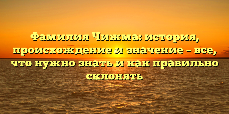 Фамилия Чижма: история, происхождение и значение – все, что нужно знать и как правильно склонять
