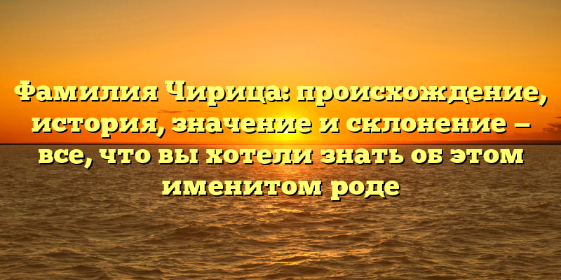 Фамилия Чирица: происхождение, история, значение и склонение — все, что вы хотели знать об этом именитом роде