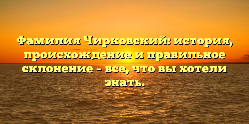 Фамилия Чирковский: история, происхождение и правильное склонение – все, что вы хотели знать.
