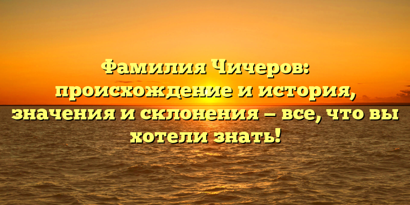 Фамилия Чичеров: происхождение и история, значения и склонения — все, что вы хотели знать!