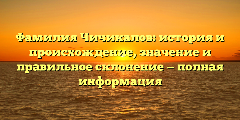 Фамилия Чичикалов: история и происхождение, значение и правильное склонение — полная информация