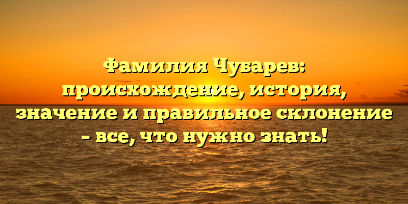Фамилия Чубарев: происхождение, история, значение и правильное склонение – все, что нужно знать!