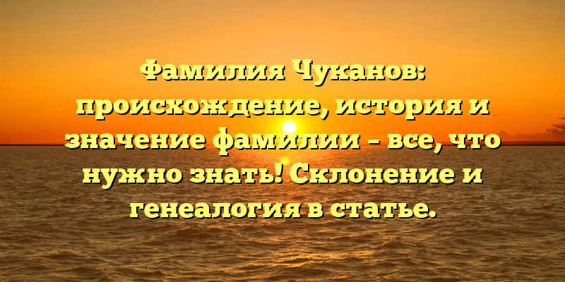 Фамилия Чуканов: происхождение, история и значение фамилии – все, что нужно знать! Склонение и генеалогия в статье.