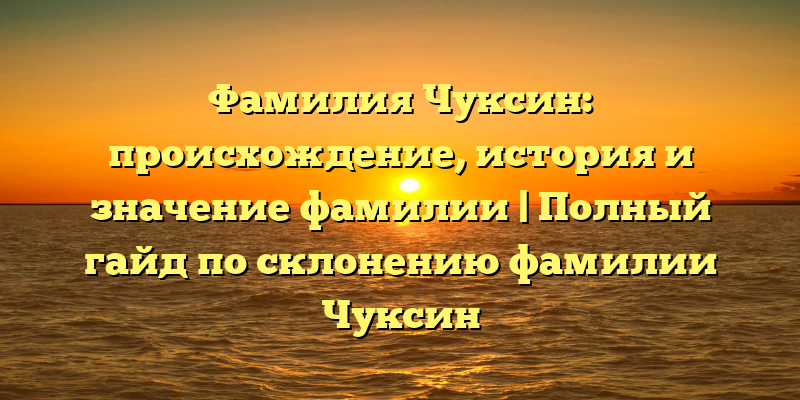 Фамилия Чуксин: происхождение, история и значение фамилии | Полный гайд по склонению фамилии Чуксин