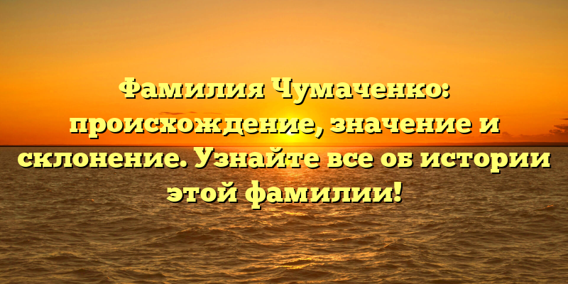Фамилия Чумаченко: происхождение, значение и склонение. Узнайте все об истории этой фамилии!