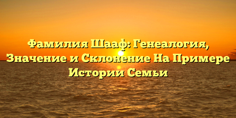 Фамилия Шааф: Генеалогия, Значение и Склонение На Примере Истории Семьи