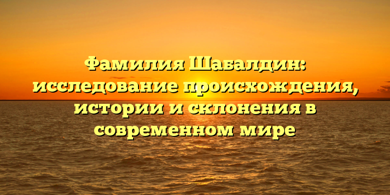 Фамилия Шабалдин: исследование происхождения, истории и склонения в современном мире