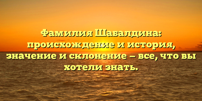 Фамилия Шабалдина: происхождение и история, значение и склонение — все, что вы хотели знать.