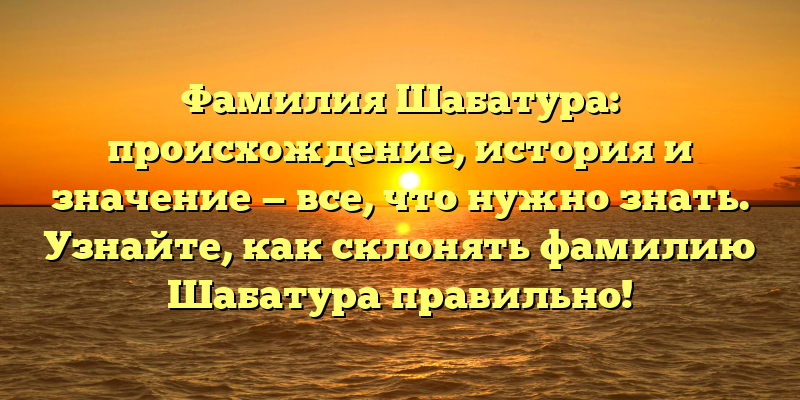 Фамилия Шабатура: происхождение, история и значение — все, что нужно знать. Узнайте, как склонять фамилию Шабатура правильно!