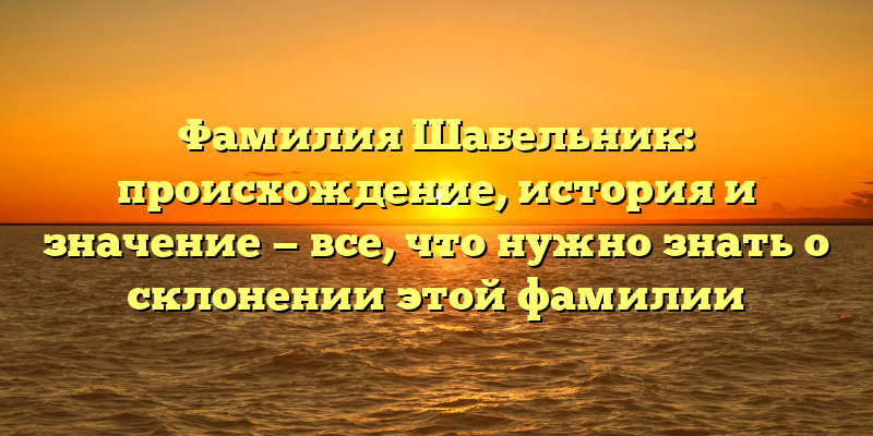 Фамилия Шабельник: происхождение, история и значение — все, что нужно знать о склонении этой фамилии
