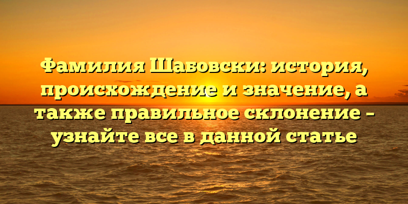 Фамилия Шабовски: история, происхождение и значение, а также правильное склонение – узнайте все в данной статье