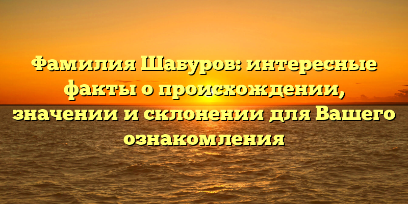 Фамилия Шабуров: интересные факты о происхождении, значении и склонении для Вашего ознакомления