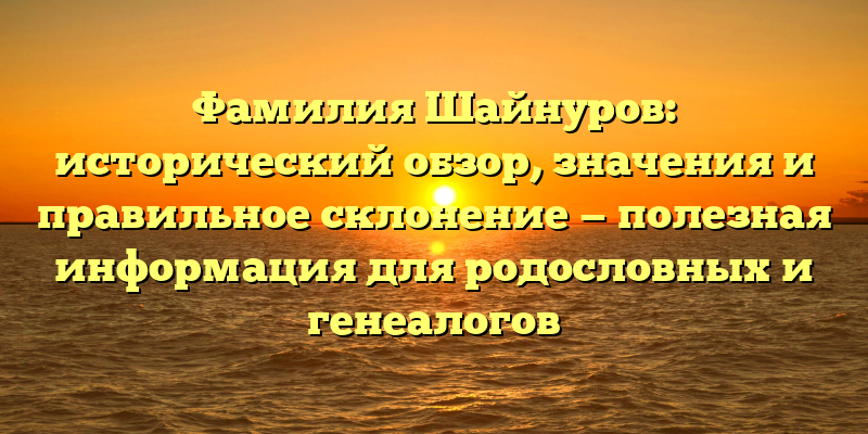 Фамилия Шайнуров: исторический обзор, значения и правильное склонение — полезная информация для родословных и генеалогов