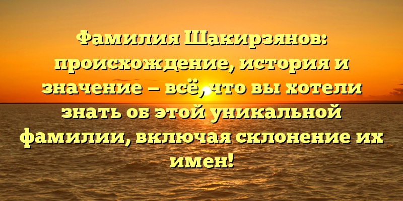 Фамилия Шакирзянов: происхождение, история и значение — всё, что вы хотели знать об этой уникальной фамилии, включая склонение их имен!