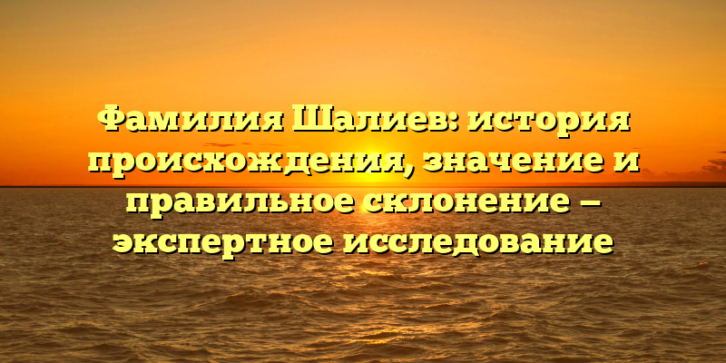 Фамилия Шалиев: история происхождения, значение и правильное склонение — экспертное исследование
