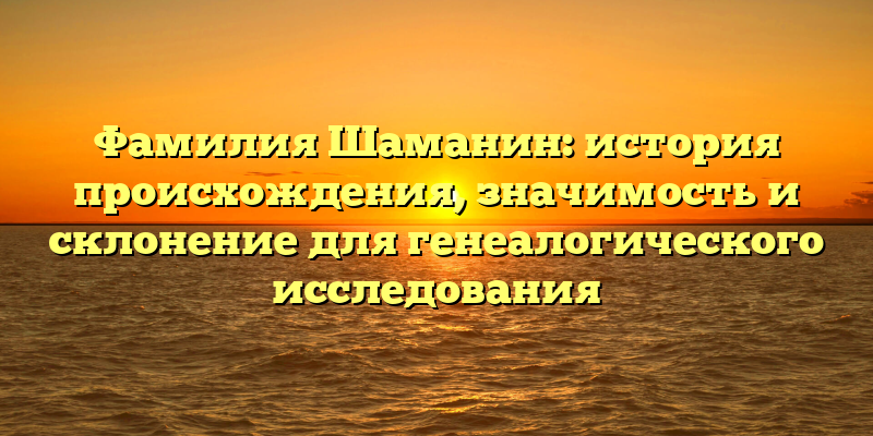 Фамилия Шаманин: история происхождения, значимость и склонение для генеалогического исследования