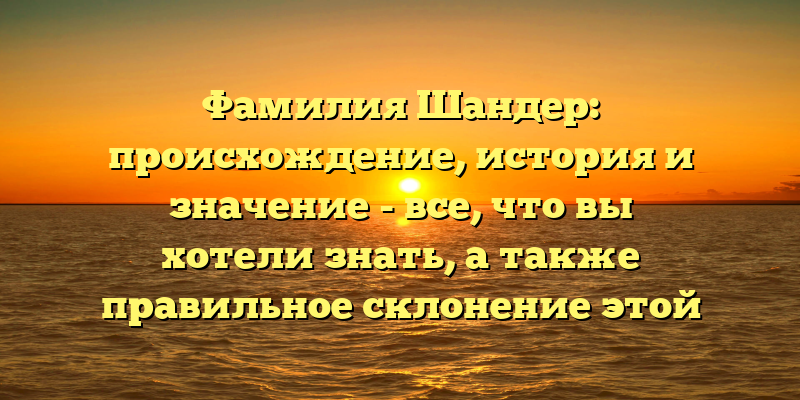 Фамилия Шандер: происхождение, история и значение - все, что вы хотели знать, а также правильное склонение этой фамилии
