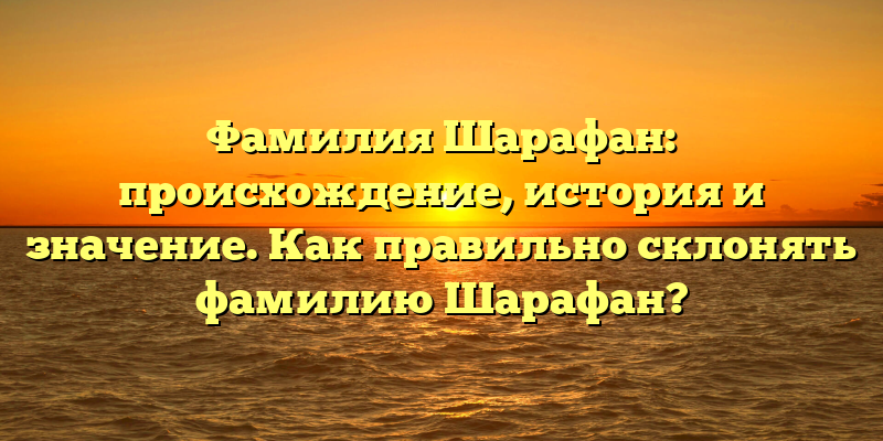 Фамилия Шарафан: происхождение, история и значение. Как правильно склонять фамилию Шарафан?