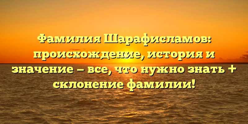 Фамилия Шарафисламов: происхождение, история и значение — все, что нужно знать + склонение фамилии!