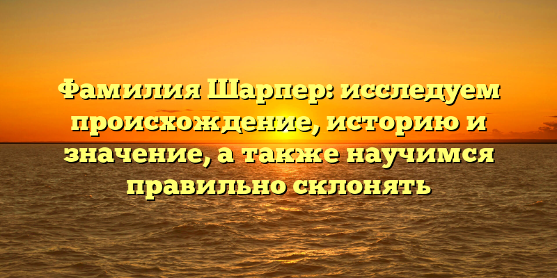 Фамилия Шарпер: исследуем происхождение, историю и значение, а также научимся правильно склонять