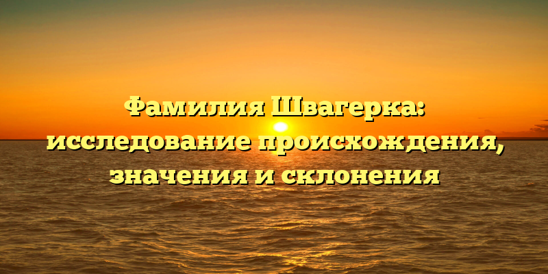 Фамилия Швагерка: исследование происхождения, значения и склонения
