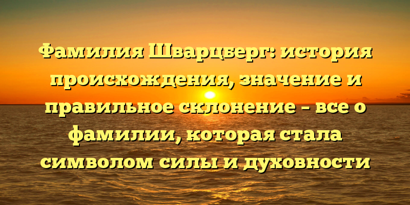 Фамилия Шварцберг: история происхождения, значение и правильное склонение – все о фамилии, которая стала символом силы и духовности