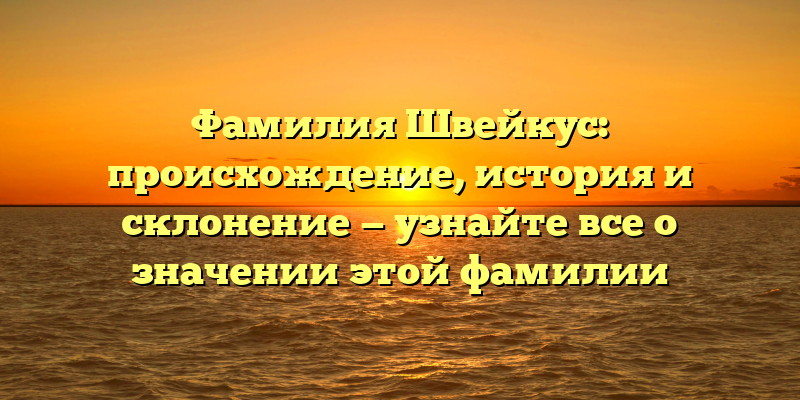 Фамилия Швейкус: происхождение, история и склонение — узнайте все о значении этой фамилии