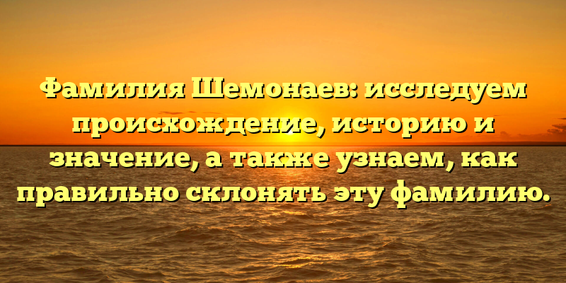 Фамилия Шемонаев: исследуем происхождение, историю и значение, а также узнаем, как правильно склонять эту фамилию.