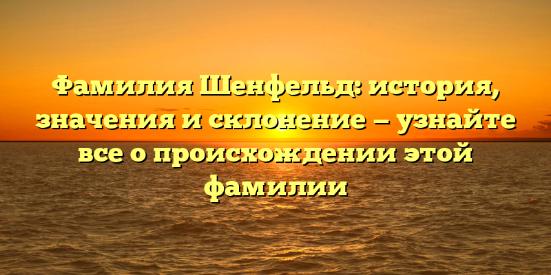 Фамилия Шенфельд: история, значения и склонение — узнайте все о происхождении этой фамилии