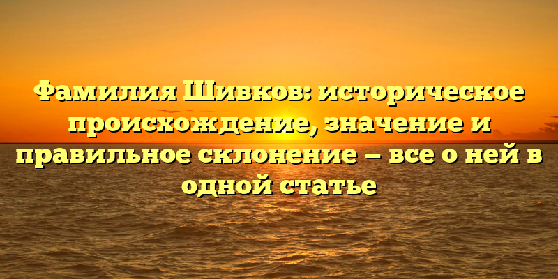 Фамилия Шивков: историческое происхождение, значение и правильное склонение — все о ней в одной статье