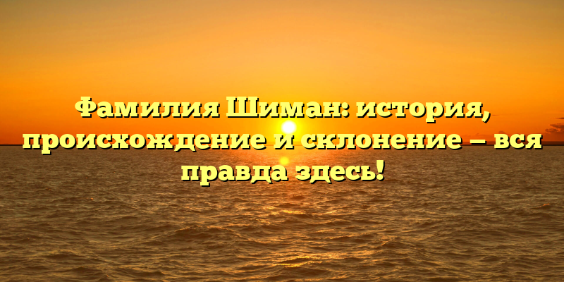 Фамилия Шиман: история, происхождение и склонение — вся правда здесь!
