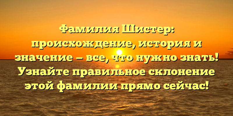 Фамилия Шистер: происхождение, история и значение — все, что нужно знать! Узнайте правильное склонение этой фамилии прямо сейчас!