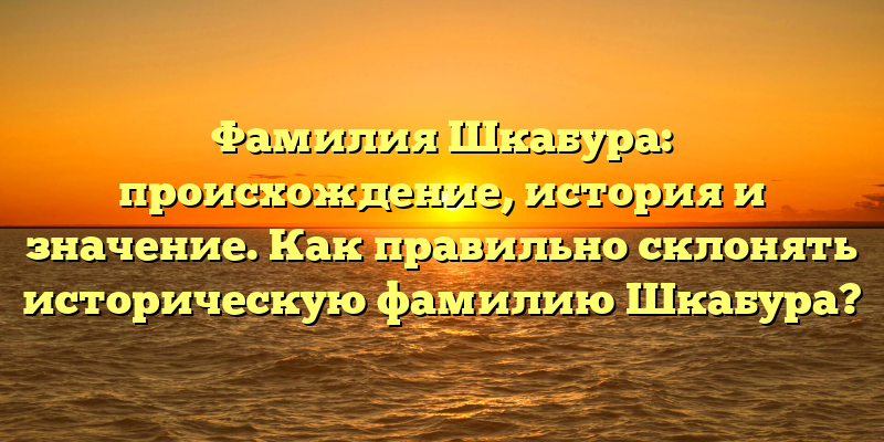 Фамилия Шкабура: происхождение, история и значение. Как правильно склонять историческую фамилию Шкабура?