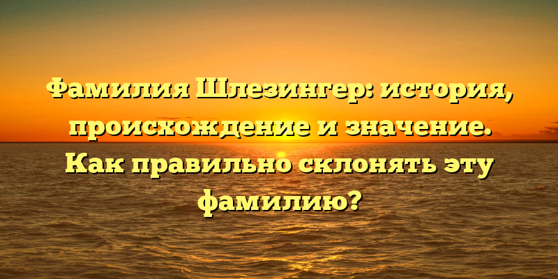 Фамилия Шлезингер: история, происхождение и значение. Как правильно склонять эту фамилию?